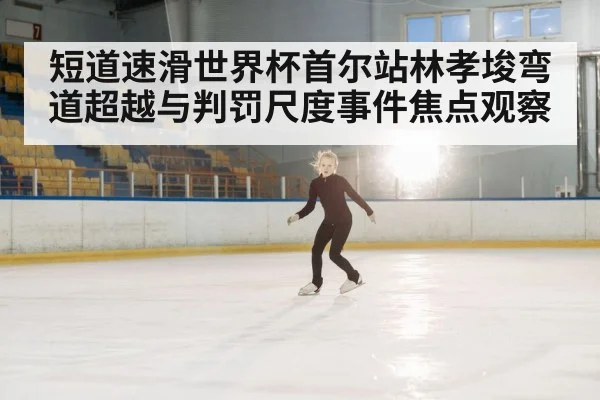 短道速滑世界杯首尔站林孝埈弯道超越与判罚尺度事件焦点观察
