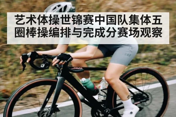 艺术体操世锦赛中国队集体五圈棒操编排与完成分赛场观察