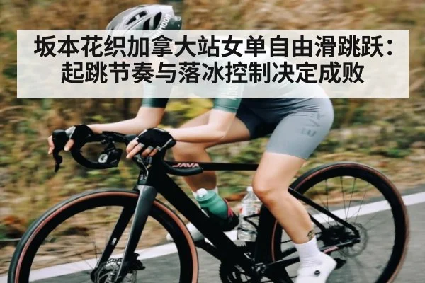 坂本花织加拿大站女单自由滑跳跃：起跳节奏与落冰控制决定成败