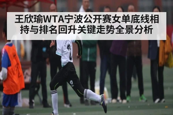 王欣瑜WTA宁波公开赛女单底线相持与排名回升关键走势全景分析